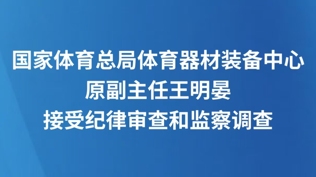 国家体育总局体育器材装备中心原副主任王明晏接受纪律审查和监察调查