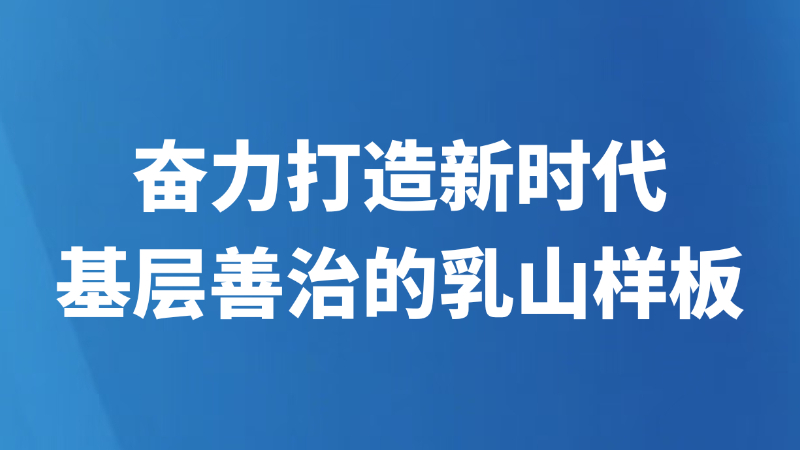 奋力打造新时代基层善治的乳山样板