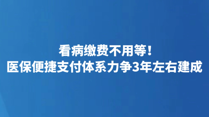 看病缴费不用等！医保便捷支付体系力争3年左右建成