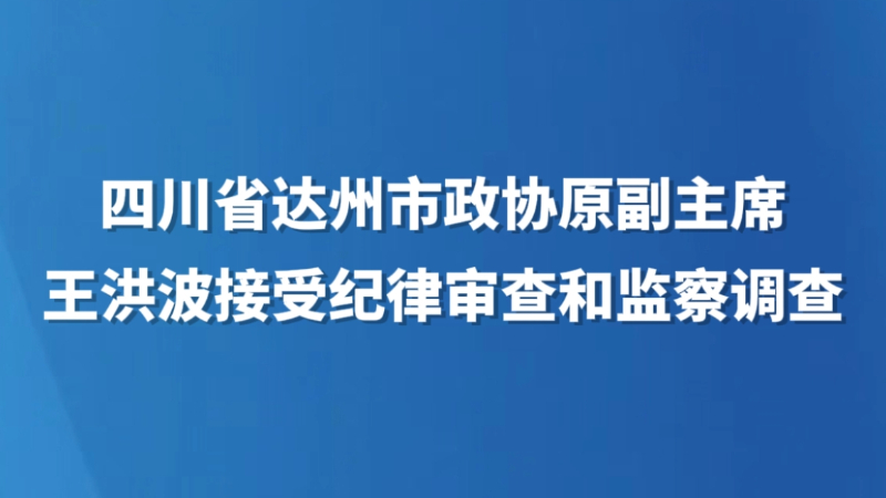 四川省达州市政协原副主席王洪波接受纪律审查和监察调查