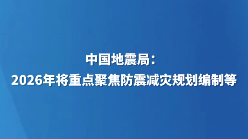 中国地震局：2026年将重点聚焦防震减灾规划编制等
