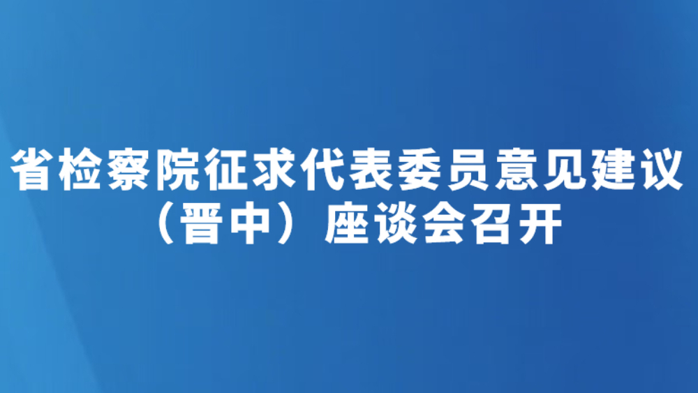 省检察院征求代表委员意见建议（晋中）座谈会召开