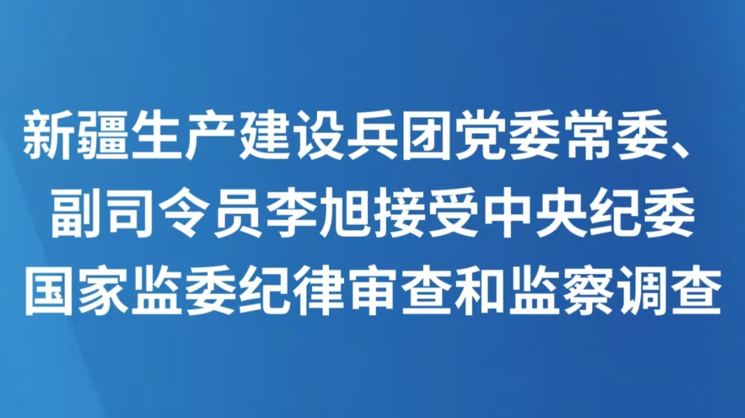 新疆生产建设兵团党委常委、副司令员李旭接受中央纪委国家监委纪律审查和监察调查