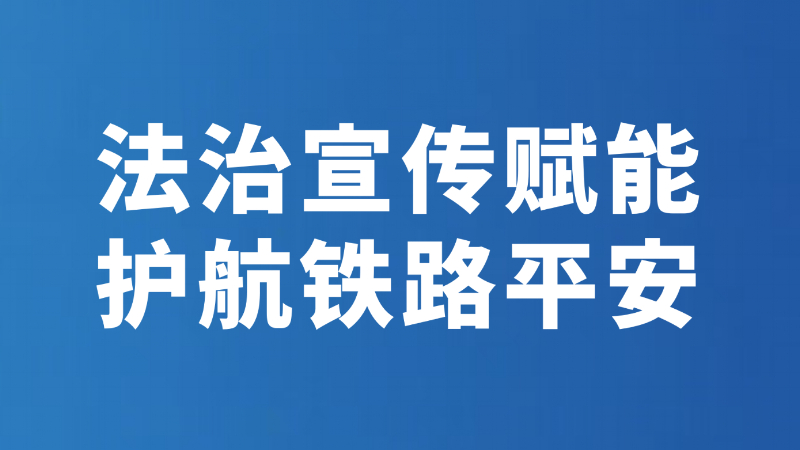 法治宣传赋能 护航铁路平安