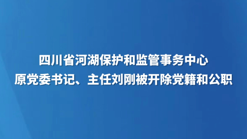 四川省河湖保护和监管事务中心原党委书记、主任刘刚被开除党籍和公职