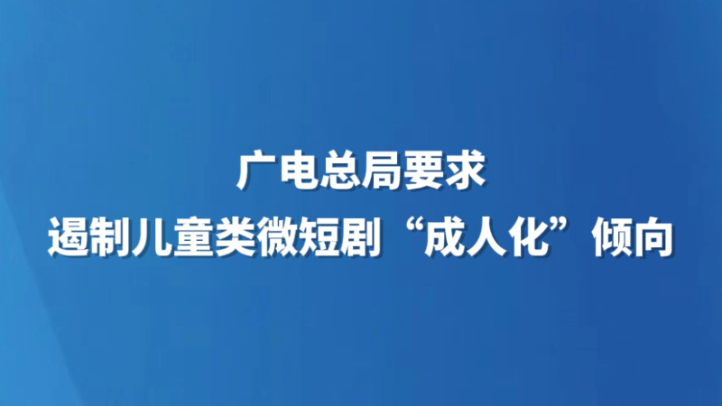 广电总局要求遏制儿童类微短剧“成人化”倾向