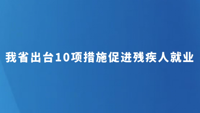 我省出台10项措施促进残疾人就业