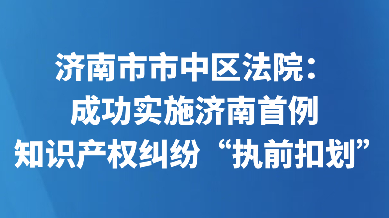 济南市市中区法院：成功实施济南首例知识产权纠纷“执前扣划”