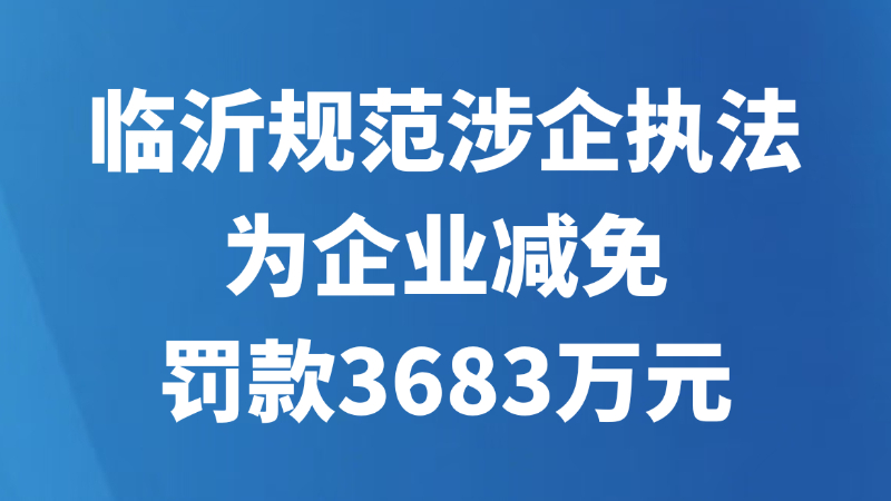 临沂规范涉企执法为企业减免罚款3683万元