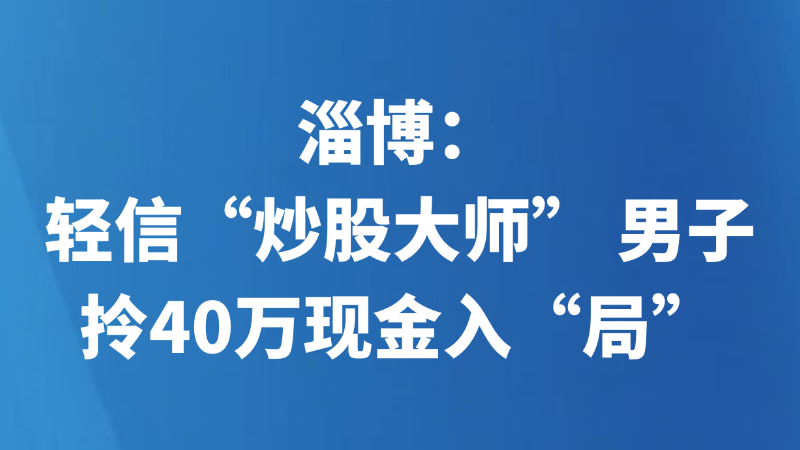 淄博：轻信“炒股大师” 男子拎40万现金入“局”