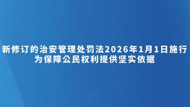 新修订的治安管理处罚法2026年1月1日施行 为保障公民权利提供坚实依据