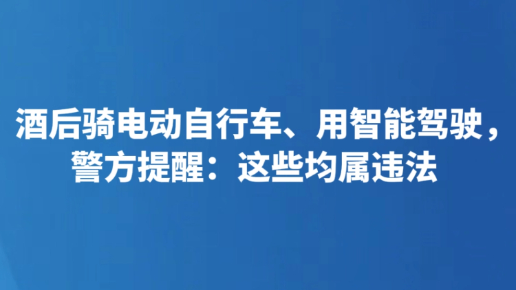 酒后骑电动自行车、用智能驾驶，警方提醒：这些均属违法