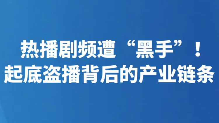 热播剧频遭“黑手”！起底盗播背后的产业链条