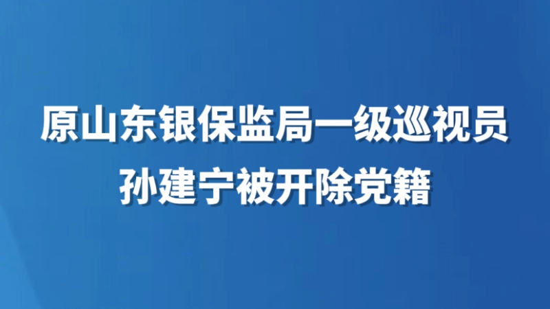 原山东银保监局一级巡视员孙建宁被开除党籍