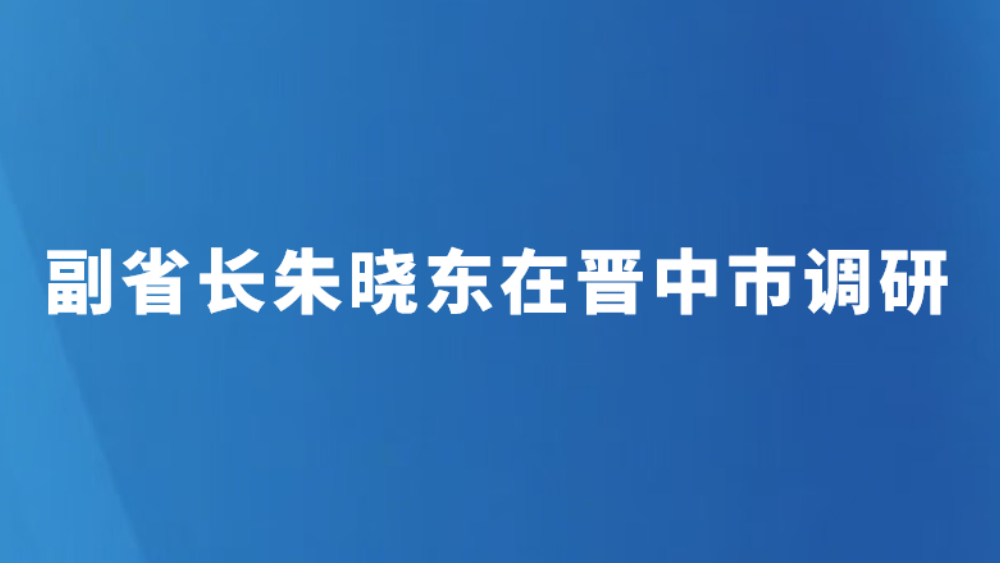 副省长朱晓东在晋中市调研