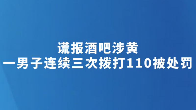 谎报酒吧涉黄 一男子连续三次拨打110被处罚