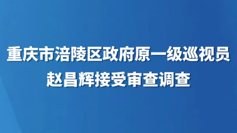 重庆市涪陵区政府原一级巡视员赵昌辉接受审查调查