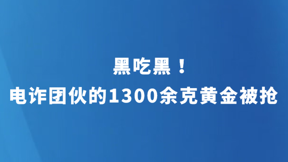 黑吃黑！电诈团伙的1300余克黄金被抢