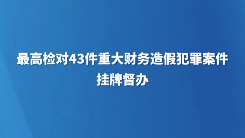 最高检对43件重大财务造假犯罪案件挂牌督办