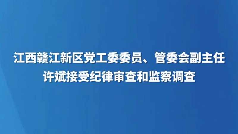 江西赣江新区党工委委员、管委会副主任许斌接受纪律审查和监察调查