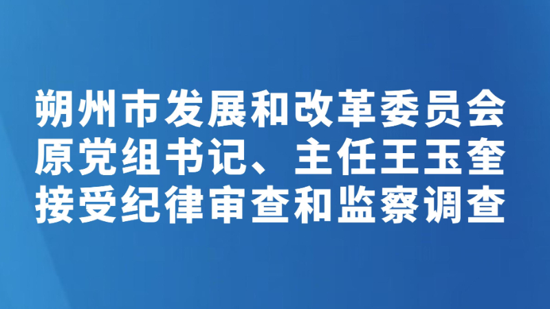 朔州市发展和改革委员会原党组书记、主任王玉奎接受纪律审查和监察调查