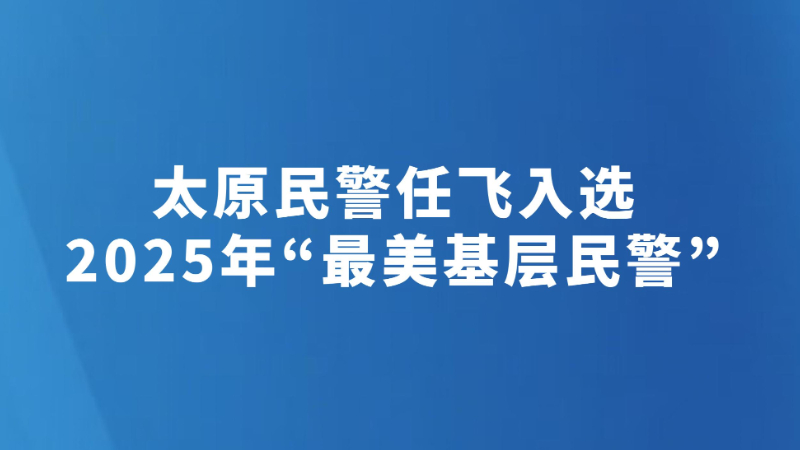 太原民警任飞入选2025年“最美基层民警”