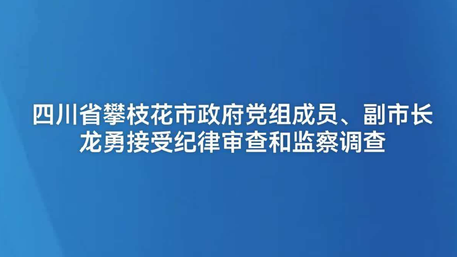 四川省攀枝花市政府党组成员、副市长龙勇接受纪律审查和监察调查