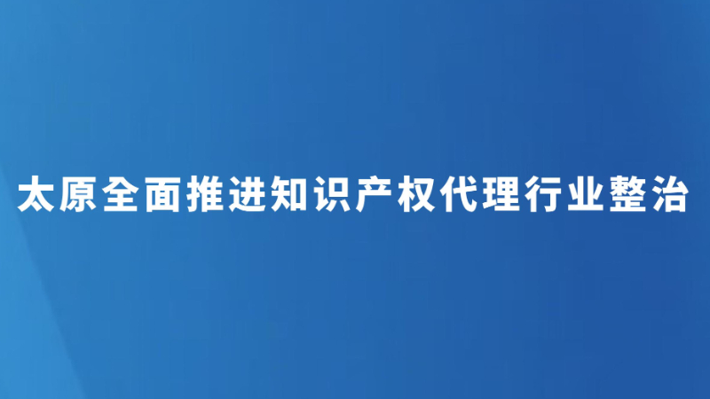 太原全面推进知识产权代理行业整治