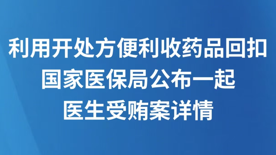 利用开处方便利收药品回扣 国家医保局公布一起医生受贿案详情