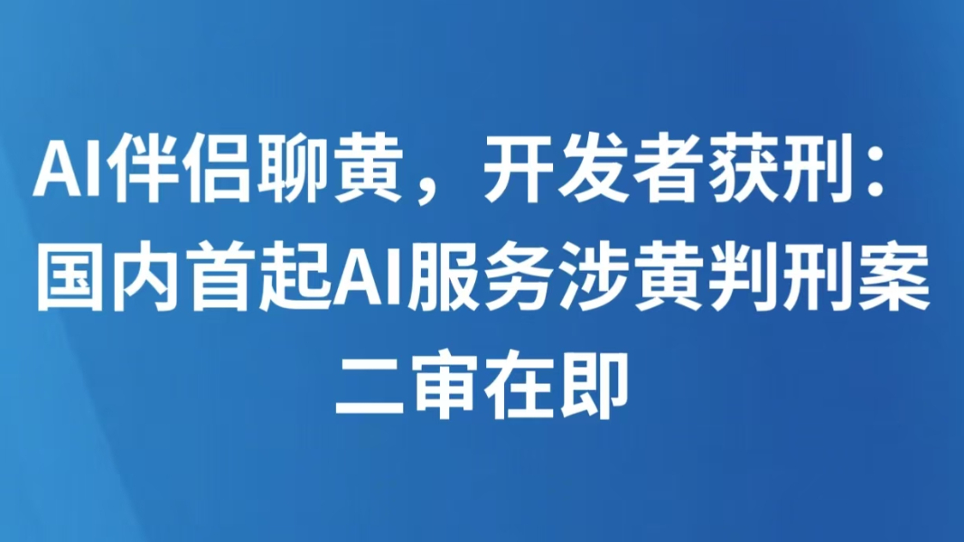 AI伴侣聊黄，开发者获刑：国内首起AI服务涉黄判刑案二审在即