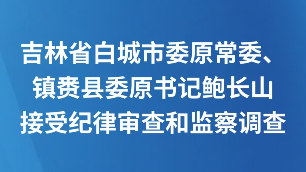 吉林省白城市委原常委、镇赉县委原书记鲍长山接受纪律审查和监察调查