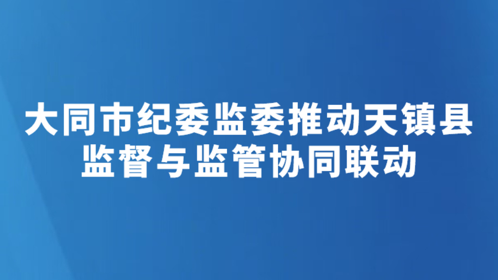 大同市纪委监委推动天镇县监督与监管协同联动