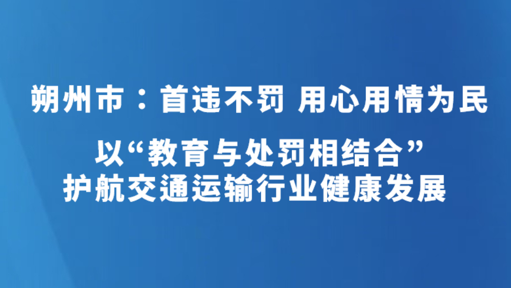 朔州市：首违不罚 用心用情为民 以“教育与处罚相结合”护航交通运输行业健康发展