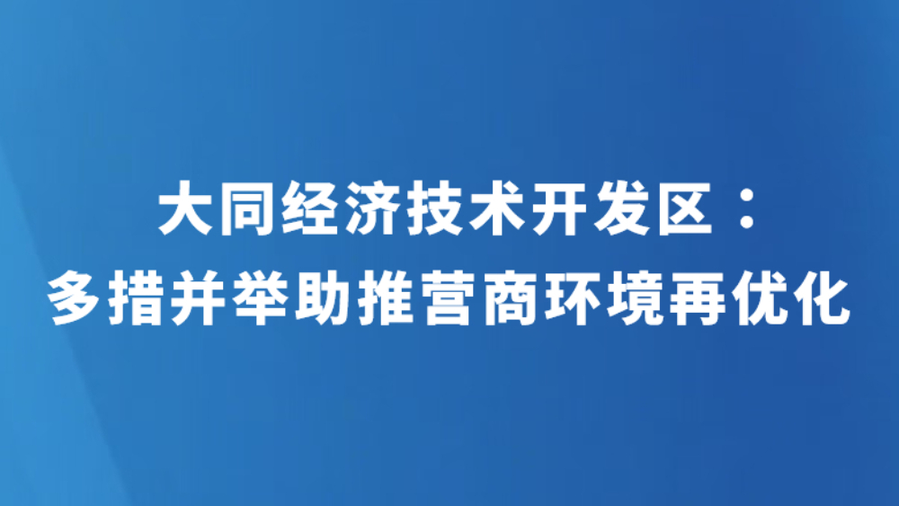 大同经济技术开发区：多措并举助推营商环境再优化