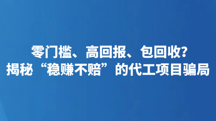 零门槛、高回报、包回收？揭秘“稳赚不赔”的代工项目骗局