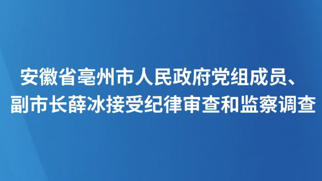 安徽省亳州市人民政府党组成员、副市长薛冰接受纪律审查和监察调查