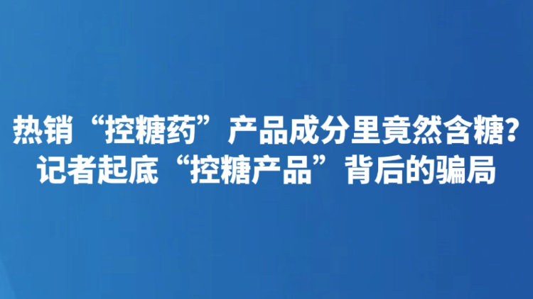 热销“控糖药”产品成分里竟然含糖？记者起底“控糖产品”背后的骗局