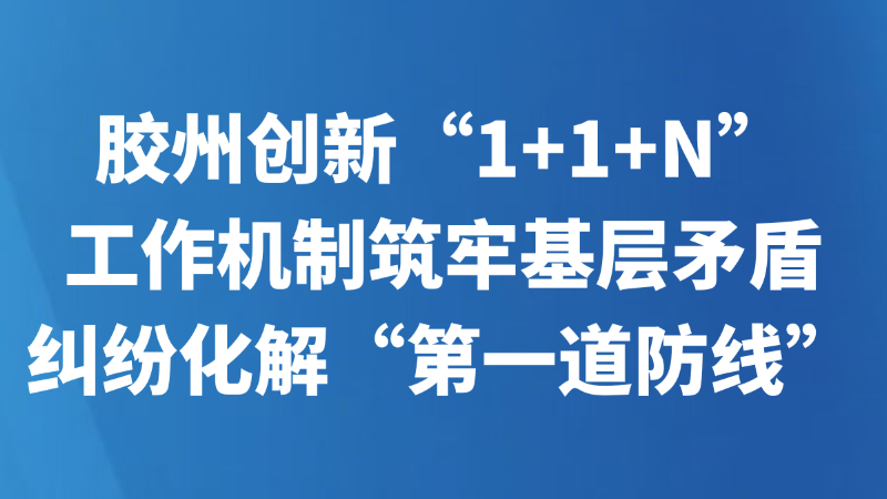 胶州创新“1+1+N”工作机制筑牢基层矛盾纠纷化解“第一道防线”