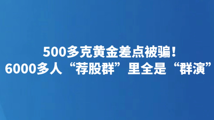 500多克黄金差点被骗！6000多人“荐股群”里全是“群演”