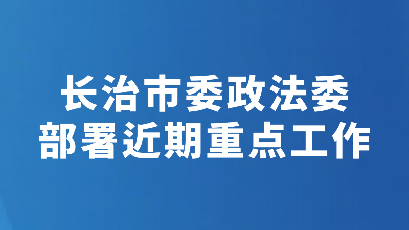 长治市委政法委部署近期重点工作