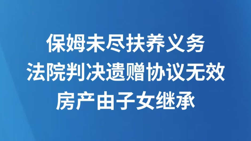 保姆未尽扶养义务，法院判决遗赠协议无效，房产由子女继承