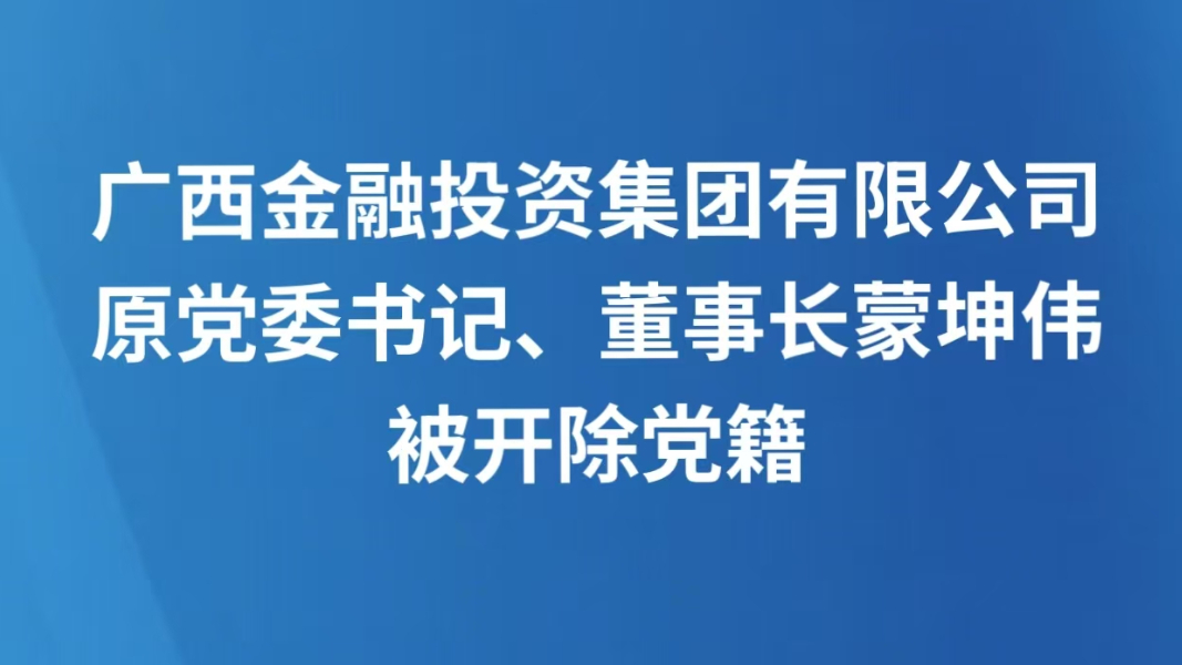 广西金融投资集团有限公司原党委书记、董事长蒙坤伟被开除党籍