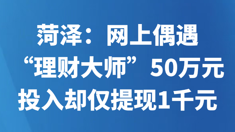 菏泽：网上偶遇“理财大师” 50万元投入却仅提现1千元