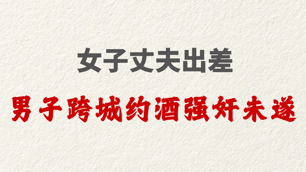 女子丈夫出差男子跨城约酒强奸未遂