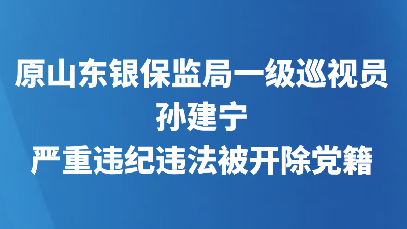 原山东银保监局一级巡视员孙建宁严重违纪违法被开除党籍