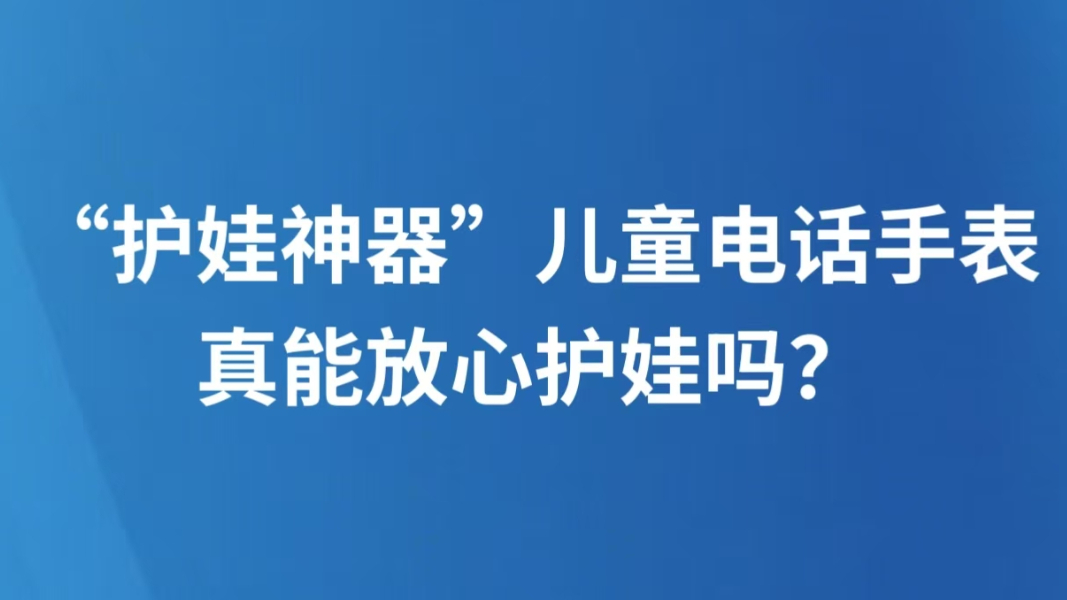 “护娃神器”儿童电话手表真能放心护娃吗？