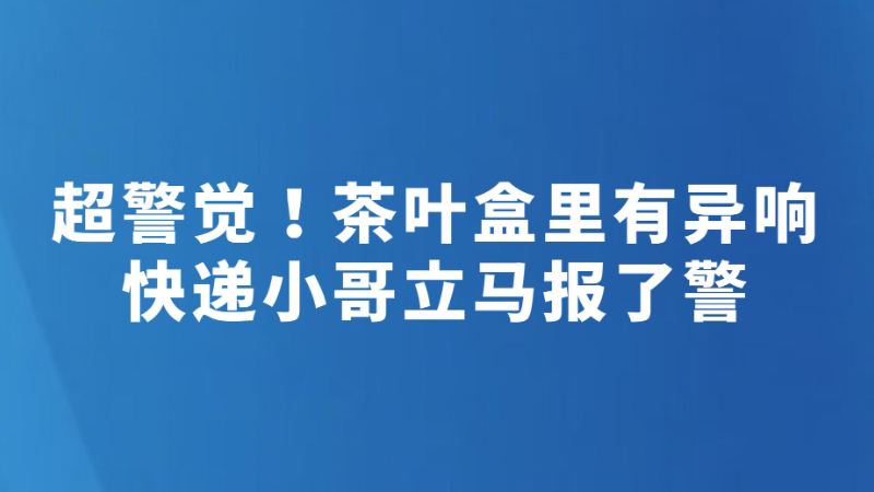超警觉！茶叶盒里有异响 快递小哥立马报了警