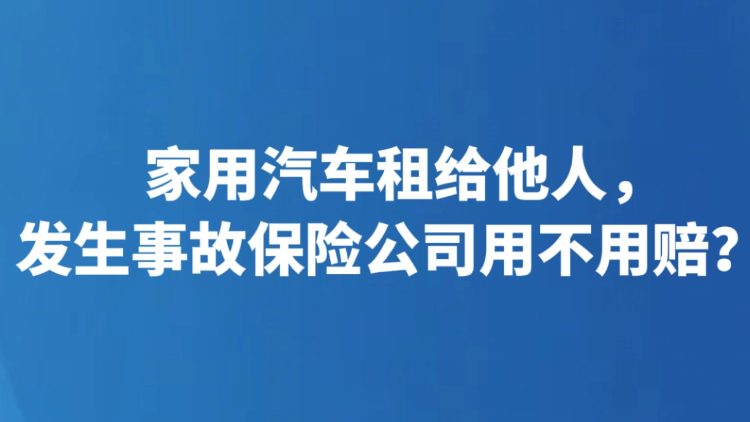 家用汽车租给他人，发生事故保险公司用不用赔？