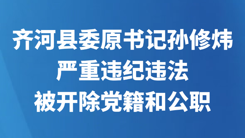 齐河县委原书记孙修炜严重违纪违法被开除党籍和公职