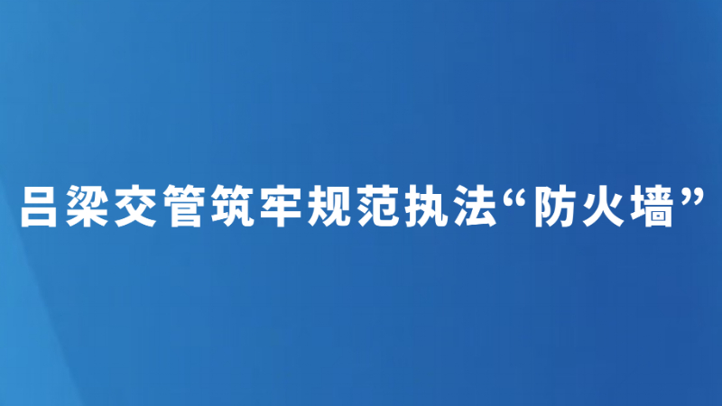 吕梁交管筑牢规范执法“防火墙”